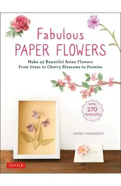 Fabulous Paper Flowers: Make 43 Beautiful Asian Flowers - From Irises to Cherry Blossoms to Peonies (with 270 Tracing Templates) - Emiko Yamamoto