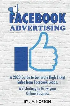 Facebook Advertising: A 2020 Guide to Generate High Ticket Sales from Facebook Leads. A-Z strategy to Grow your Online Business/Jim Norton