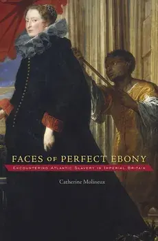 Faces of Perfect Ebony. Encountering Atlantic Slavery in Imperial Britain, Hardback/Catherine Molineux