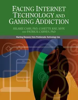 Facing Internet Technology and Gaming Addiction: A Gentle Path to Beginning Recovery from Internet and Video Game Addiction/Hilarie Cash