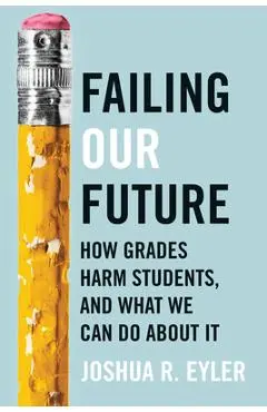 Failing Our Future: How Grades Harm Students, and What We Can Do about It - Joshua R. Eyler