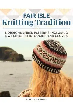 Fair Isle Knitting Tradition: Nordic-Inspired Patterns, Including Sweaters, Hats, Socks, and Gloves - Alison Rendall