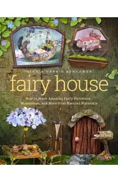 Fairy House: How to Make Amazing Fairy Furniture, Miniatures, and More from Natural Materials - Debbie Schramer