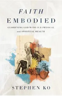 Faith Embodied: Glorifying God with Our Physical and Spiritual Health - Stephen Ko