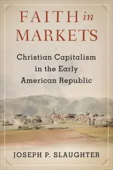 Faith in Markets. Christian Capitalism in the Early American Republic, Paperback/Joseph P. Slaughter