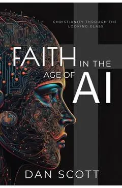 Faith in the Age of AI: Christianity Through the Looking Glass of Artificial Intelligence - Dan Scott