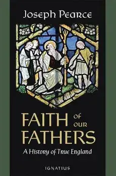 Faith of Our Fathers: A History of True England, Paperback/Joseph Pearce