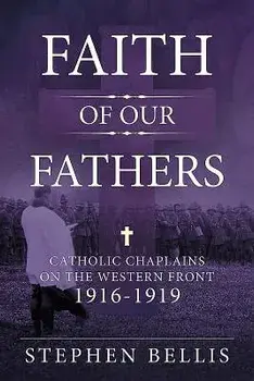 Faith of Our Fathers: Catholic Chaplains with the British Army on the Western Front 1916-1919/Stephen Bellis