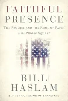 Faithful Presence. The Promise and the Peril of Faith in the Public Square, Paperback/Bill Haslam