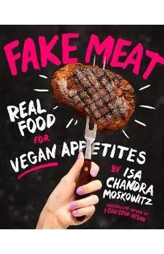 Fake Meat: Real Food for Vegan Appetites - Isa Chandra Moskowitz