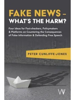Fake News – What’s the harm?. Four ideas for fact-checkers, policymakers & platforms on countering the consequences of false information & defending free speech, Paperback/Peter Cunliffe-Jones
