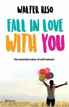 Fall in Love with You: The Essential Value of Self-Esteem - Walter Riso