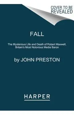 Fall: The Mysterious Life and Death of Robert Maxwell, Britain's Most Notorious Media Baron - John Preston