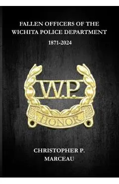 Fallen Officers of the Wichita Police Department: 1871-2024 - Christopher P. Marceau
