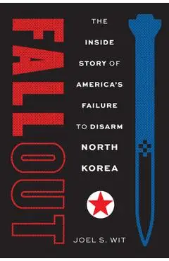 Fallout: The Inside Story of America's Failure to Disarm North Korea - Joel S. Wit