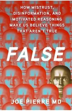 False: How Mistrust, Disinformation, and Motivated Reasoning Make Us Believe Things That Aren't True - Joe Pierre Md