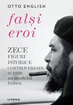 Falsi eroi. Zece figuri istorice controversate si cum au modelat lumea/Otto English