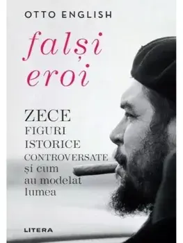 Falsi eroi. Zece figuri istorice controversate si cum au modelat lumea/Otto English