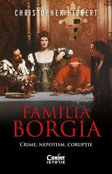 Familia Borgia. Crime, nepotism, coruptie. Editia a II-a/Christopher Hibbert