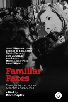 Familiar Faces. Photography, Memory, and Argentina’s Disappeared, Paperback/Piotr Cieplak