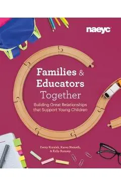 Families and Educators Together: Building Great Relationships That Support Young Children - Derry Koralek