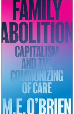 Family Abolition: Capitalism and the Communizing of Care - M. E. O'brien