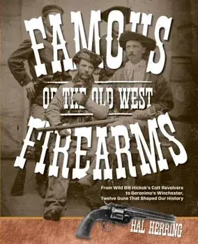 Famous Firearms of the Old West: From Wild Bill Hickok's Colt Revolvers to Geronimo's Winchester, Twelve Guns That Shaped Our History, Paperback/Hal Herring