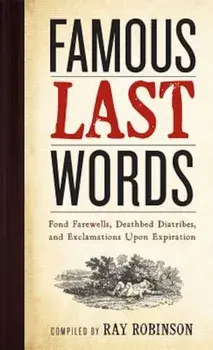 Famous Last Words, Fond Farewells, Deathbed Diatribes, and Exclamations Upon Expiration, Hardcover/Ray Robinson