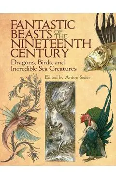 Fantastic Beasts of the Nineteenth Century: Dragons, Birds, and Incredible Sea Creatures - Anton Seder