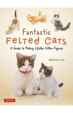 Fantastic Felted Cats: A Guide to Making Lifelike Kitten Figures (with Full-Size Templates) - Housetsu Sato
