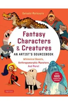 Fantasy Characters & Creatures: An Artist's Sourcebook: Whimsical Beasts, Anthropomorphic Monsters and More! (with Over 600 Illustrations) - Satoshi Matsuura