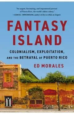 Fantasy Island: Colonialism, Exploitation, and the Betrayal of Puerto Rico - Ed Morales