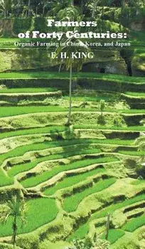 Farmers of Forty Centuries: Permanent Organic Farming in China, Korea, and Japan, Hardcover/F. H. King
