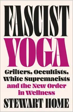 Fascist Yoga: Grifters, Occultists, White Supremacists, and the New Order in Wellness - Stewart Home