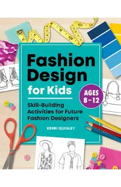 Fashion Design for Kids: Skill-Building Activities for Future Fashion Designers - Kerri Quigley