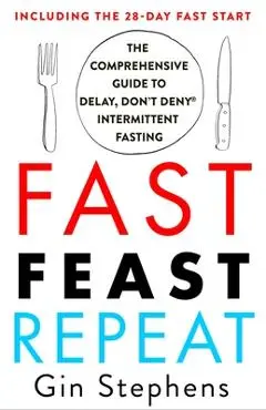 Fast. Feast. Repeat.: The Comprehensive Guide to Delay, Don't Deny(r) Intermittent Fasting--Including the 28-Day Fast Start - Gin Stephens