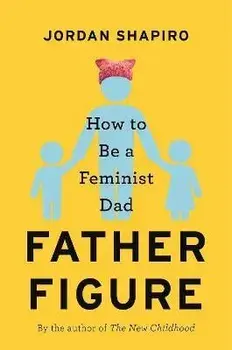 Father Figure: How to Be a Feminist Dad, Hardcover/Jordan Shapiro