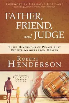 Father, Friend, and Judge: Three Dimensions of Prayer That Receive Answers from Heaven, Hardcover/Robert Henderson