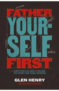 Father Yourself First: Everything You Need to Become the Father Your Family Deserves - Glen Henry