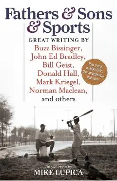 Fathers & Sons & Sports: Great Writing by Buzz Bissinger, John Ed Bradley, Bill Geist, Donald Hall, Mark Kriegel, Norman Maclean, and Others - Mike Lupica