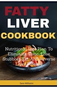 Fatty Liver Cookbook: Nutritional Diet Plan to Eliminate Toxic, Lose Stubborn Fat and Reverse Liver Disease - Sara Williams