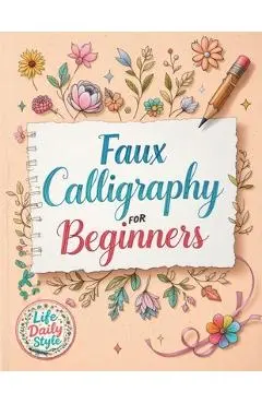 Faux Calligraphy for Beginners: A Step-by-Step Guide to Creating Beautiful Hand-Lettered Designs with Any Pen - Master Faux Calligraphy Techniques, Le - Life Daily Style