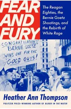 Fear and Fury: Bernie Goetz, the Reagan '80s, and the Rebirth of White Rage - Heather Ann Thompson