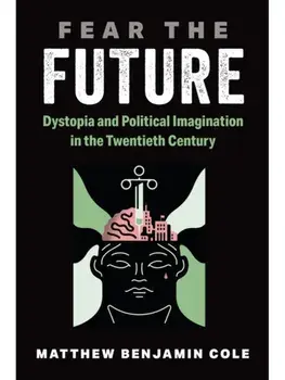 Fear the Future. Dystopia and Political Imagination in the Twentieth Century, Hardback/Dr. Matthew Benjamin Cole