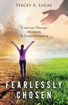 Fearlessly Chosen: A Journey Through His Hands To Complete Healing, Paperback/Stacey A. Lucas