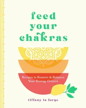 Feed Your Chakras. Recipes to Restore & Balance Your Energy Centers, Hardback/Tiffany La Forge