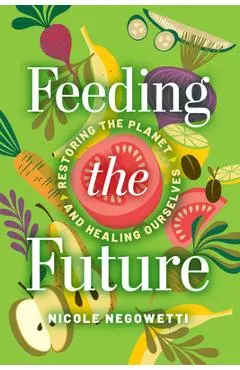 Feeding the Future: Restoring the Planet and Healing Ourselves - Nicole Negowetti