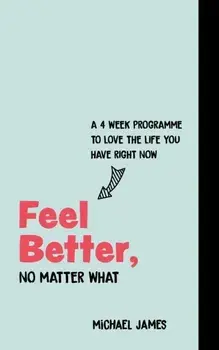Feel Better, No Matter What: A 4-Week Course to Love the Life You Have Right Now, Paperback/Michael James