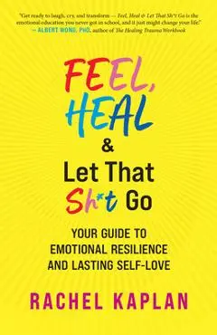 Feel, Heal, and Let That Sh*t Go: Your Guide to Emotional Resilience and Lasting Self-Love - Rachel Kaplan