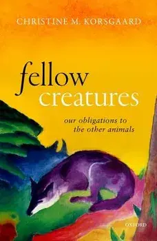 Fellow Creatures: Our Obligations to the Other Animals, Hardcover/Christine M. Korsgaard